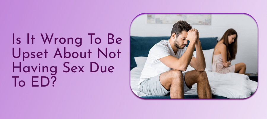 Is It Wrong To Be Upset About Not Having Sex Due to ED? 1 Is It Wrong To Be Upset About Not Having Sex Due To ED