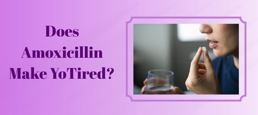 Does Amoxicillin Make YoTired